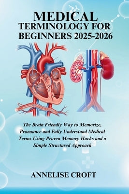 Medical Terminology for Beginners 2025-2026: The Brain Friendly Way to Memorize, Pronounce and Fully Understand Medical Terms Using Proven Memory Hack by Croft, Annelise