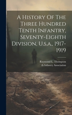 A History Of The Three Hundred Tenth Infantry, Seventy-eighth Division, U.s.a., 1917-1919 by Thompson, Raymond L.