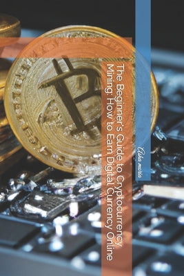 The Beginner's Guide to Cryptocurrency Mining: How to Earn Digital Currency Online by Moria, Asha