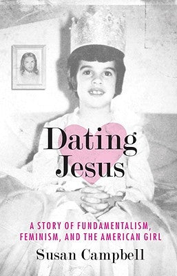 Dating Jesus: A Story of Fundamentalism, Feminism, and the American Girl by Campbell, Susan