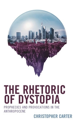 Rhetoric of Dystopia: Prophecies and Provocations in the Anthropocene by Carter, Christopher