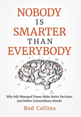 Nobody Is Smarter Than Everybody: Why Self-Managed Teams Make Better Decisions and Deliver Extraordinary Results by Collins, Rod