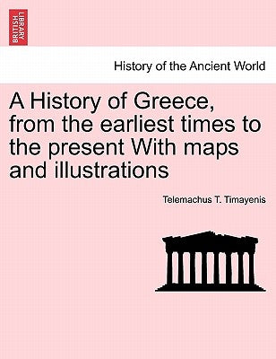 A History of Greece, from the Earliest Times to the Present with Maps and Illustrations Vol. I. by Timayenis, Telemachus T.