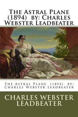 The Astral Plane (1894) by: Charles Webster Leadbeater by Leadbeater, Charles Webster