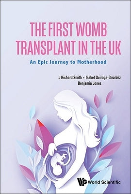 The First Womb Transplant in the Uk: An Epic Journey to Motherhood by Smith, J. Richard