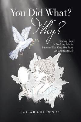 You Did What? Why?: Finding Hope In Breaking Painful Patterns That Keep You From An Abundant Life by Dendy, Joy Wright