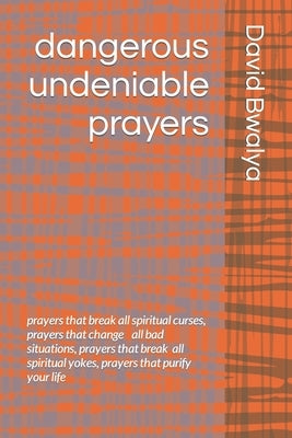 dangerous undeniable prayers: prayers that breaks all spiritual curses, prayers that changes all bad situations, prayers that breaks all spiritual y by Bwalya, David