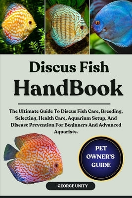 Discus Fish Handbook: The Ultimate Guide To Discus Fish Care, Breeding, Selecting, Health Care, Aquarium Setup, And Disease Prevention For Beginners A by Unity, George