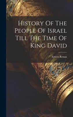 History Of The People Of Israel Till The Time Of King David by Renan, Ernest