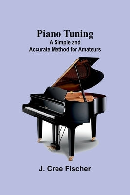 Piano Tuning: A Simple and Accurate Method for Amateurs by Fischer, J. Cree
