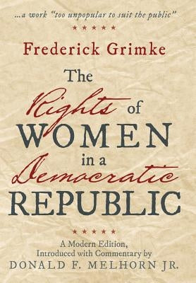 The Rights of Women in a Democratic Republic: A Modern Edition, Introduced with Commentary by Donald F. Melhorn Jr. by Grimke, Frederick