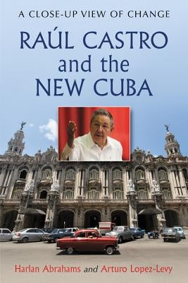 Raúl Castro and the New Cuba: A Close-Up View of Change by Abrahams, Harlan