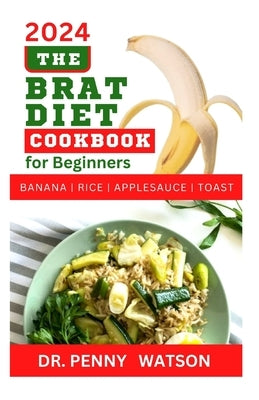 The Brat Diet Cookbook for Beginners: Delectable Recipes to Prevent Indigestion, Balance Digestive System and Eliminate Stomach Upset with Banana, Ric by Watson, Penny