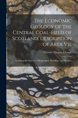 The Economic Geology of the Central Coal-Field of Scotland, Description of Area Vii.: Including the Districts of Rutherglen, Hamilton, and Wishaw by Clough, Charles Thomas