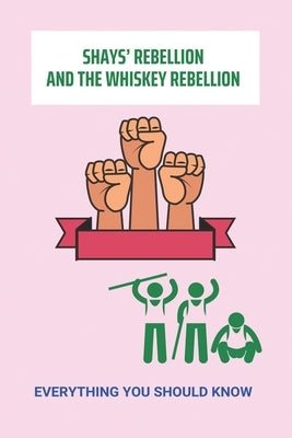 Shays' Rebellion And The Whiskey Rebellion: Everything You Should Know by Morrison, Soledad