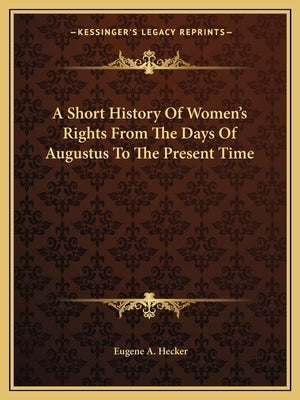 A Short History Of Women's Rights From The Days Of Augustus To The Present Time by Hecker, Eugene A.