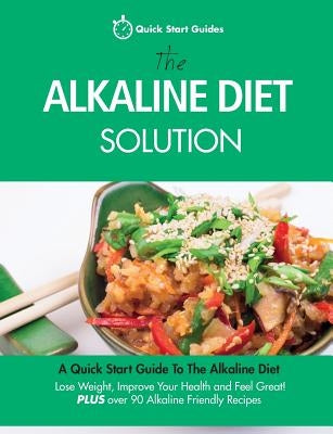 The Alkaline Diet Solution: A Quick Start Guide To The Alkaline Diet. Lose Weight, Improve Your Health and Feel Great! Plus over 90 Alkaline Friendly by Quick Start Guides