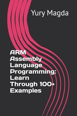 ARM Assembly Language Programming: Learn Through 100+ Examples by Magda, Yury