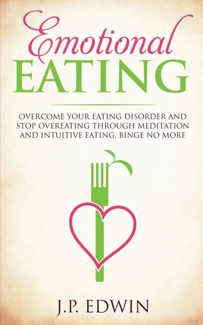 Emotional Eating: Overcome Your Eating Disorder and Stop Overeating Through Meditation and Intuitive Eating, Binge No More by Edwin, J. P.