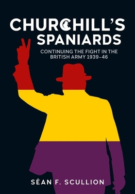Churchill's Spaniards: Continuing the Fight in the British Army 1939-46 by Scullion, Séan F.