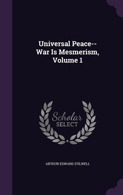 Universal Peace--War Is Mesmerism, Volume 1 by Stilwell, Arthur Edward