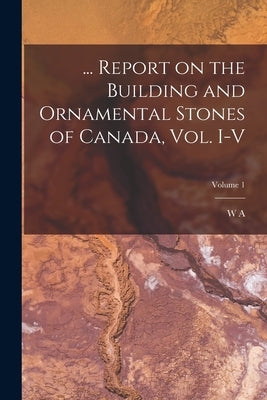 ... Report on the Building and Ornamental Stones of Canada, vol. I-V; Volume 1 by Parks, W. A. 1868-1936