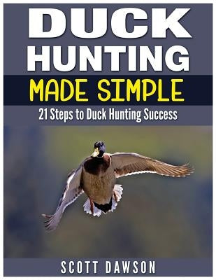 Duck Hunting Made Simple: 21 Steps to Duck Hunting Success by Dawson, Scott
