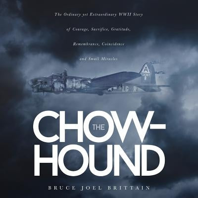 The Chow-hound: The Ordinary yet Extraordinary WWII Story of Courage, Sacrifice, Gratitude, Remembrance, Coincidence and Small Miracle by Brittain, Bruce Joel