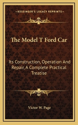 The Model T Ford Car: Its Construction, Operation And Repair, A Complete Practical Treatise by Page, Victor W.