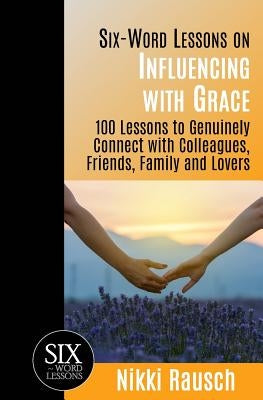 Six-Word Lessons on Influencing with Grace: 100 Lessons to Genuinely Connect with Colleagues, Friends, Family, and Lovers by Rausch, Nikki