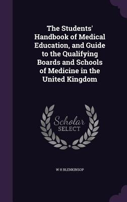 The Students' Handbook of Medical Education, and Guide to the Qualifying Boards and Schools of Medicine in the United Kingdom by Blenkinsop, W. H.
