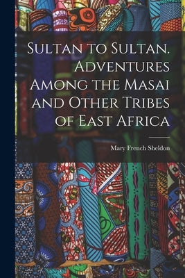 Sultan to Sultan. Adventures Among the Masai and Other Tribes of East Africa by Sheldon, Mary French