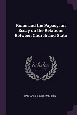 Rome and the Papacy, an Essay on the Relations Between Church and State by Bagnani, Gilbert