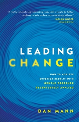 Leading Change: How to Achieve Superior Results with Gentle Pressure Relentlessly Applied by Mann, Dan