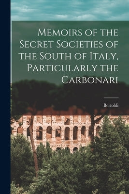 Memoirs of the Secret Societies of the South of Italy, Particularly the Carbonari by Bertoldi