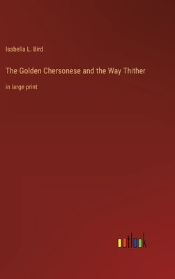 The Golden Chersonese and the Way Thither: in large print by Bird, Isabella L.