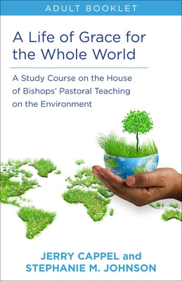Life of Grace for the Whole World, Adult Book: A Study Course on the House of Bishops' Pastoral Teaching on the Environment by Cappel, Jerry
