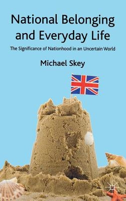 National Belonging and Everyday Life: The Significance of Nationhood in an Uncertain World by Skey, M.