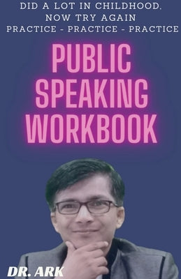 Public Speaking Workbook: Did A Lot In Childhood, Now Try Again Practice - Practice - Practice by Ark