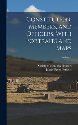 Constitution, Members, and Officers, With Portraits and Maps; Volume 1 by Society of Montana Pioneers