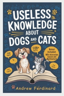 Useless Knowledge About Dogs And Cats: Discover 200+ Captivating Facts and Astonishing Trivia That Entertain, Enlighten, and Unlock the Quirky World o by Ferdinard, Andrew