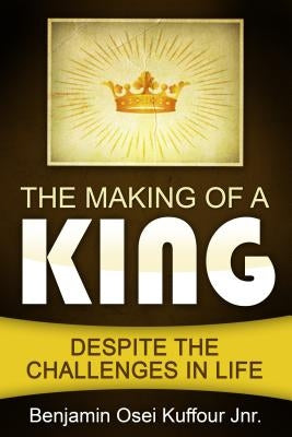 The Making of a King: Despite the Challenges in Life by Kuffour Jnr, Benjamin Osei