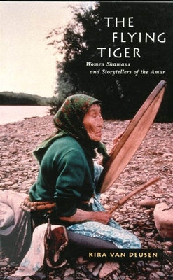 The Flying Tiger: Women Shamans and Storytellers of the Amurvolume 26 by Van Deusen, Kira