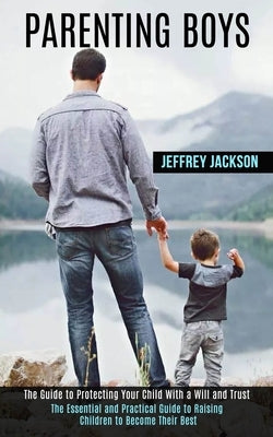 Parenting Boys: The Guide to Protecting Your Child With a Will and Trust (The Essential and Practical Guide to Raising Children to Bec by Jackson, Jeffrey