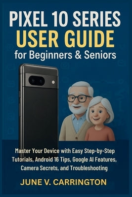 Pixel 10 Series User Guide for Beginners & Seniors: Master Your Device with Easy Step-by-Step Tutorials, Android 16 Tips, Google AI Features, Camera S by Carrington, June V.