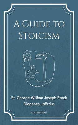A Guide to Stoicism: New Large print edition followed by the biographies of various Stoic philosophers taken from "The lives and opinions o by Stock, St George William Joseph