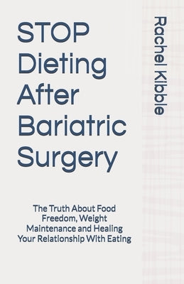 STOP Dieting After Bariatric Surgery: The Truth About Food Freedom, Weight Maintenance and Healing Your Relationship With Eating by Kibble, Rachel