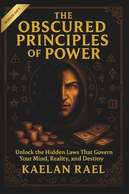 The Obscured Principles of Power: Unlock the Hidden Laws That Govern Your Mind, Reality, and Destiny by Rael, Kaelan
