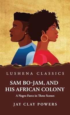 Sam Bo-Jam, and His African Colony A Negro Farce in Three Scenes by Jay Clay Powers