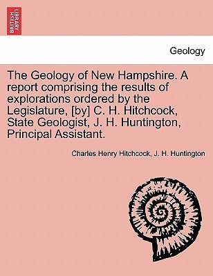 The Geology of New Hampshire. A report comprising the results of explorations ordered by the Legislature, [by] C. H. Hitchcock, State Geologist, J. H. by Hitchcock, Charles Henry